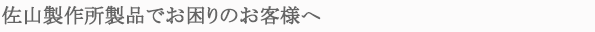 佐山製作所製品でお困りのお客様へ。
